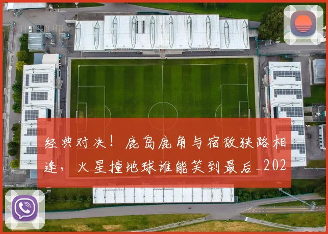 经典对决！鹿岛鹿角与宿敌狭路相逢，火星撞地球谁能笑到最后_20260803142537