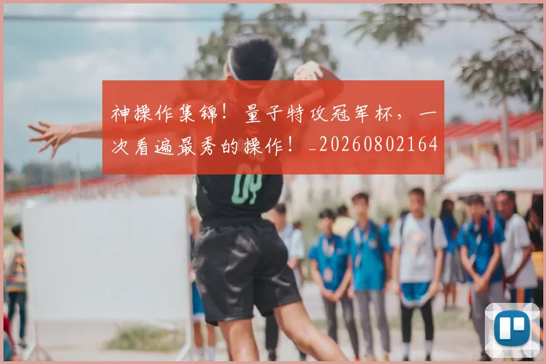 神操作集锦！量子特攻冠军杯，一次看遍最秀的操作！_20260802164437