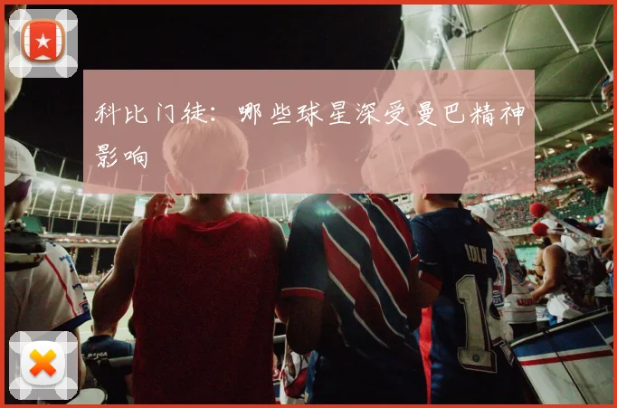 科比门徒:哪些球星深受曼巴精神影响