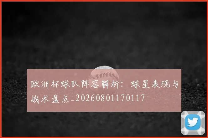 欧洲杯球队阵容解析：球星表现与战术盘点_20260801170117