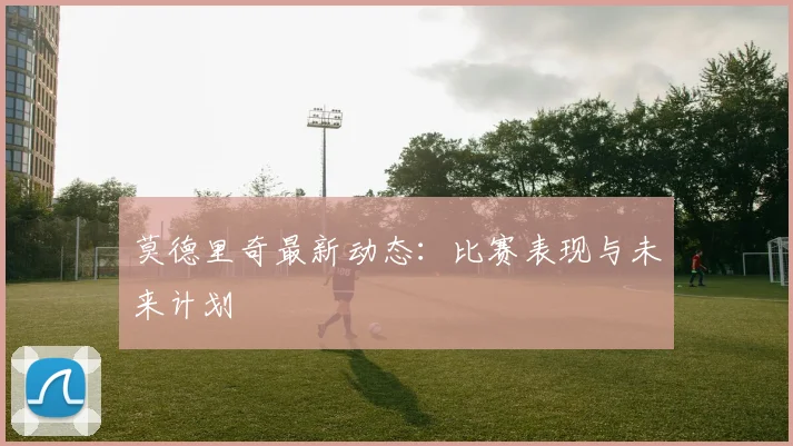 莫德里奇最新动态:比赛表现与未来计划