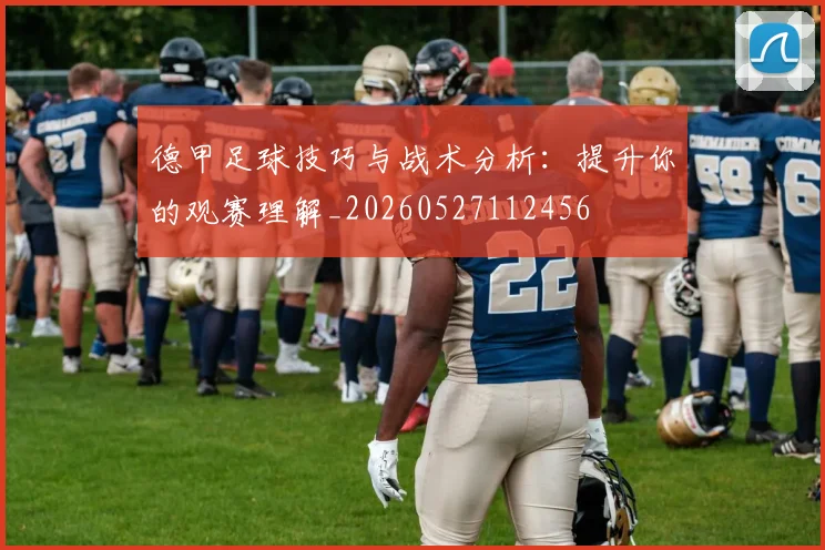 德甲足球技巧与战术分析:提升你的观赛理解_20260527112456