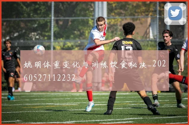 姚明体重变化与训练饮食秘诀_20260527112232