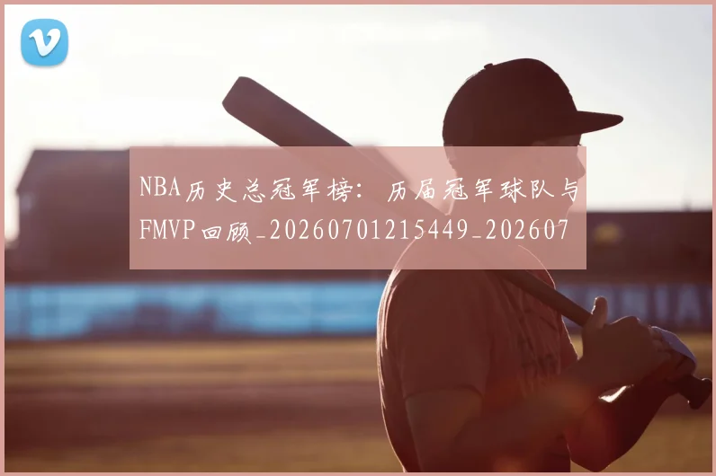 NBA历史总冠军榜：历届冠军球队与FMVP回顾_20260701215449_20260714205827