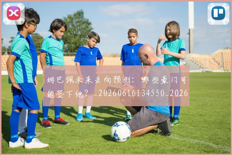 姆巴佩未来去向预测：哪些豪门可能签下他？_20260616134550_20260703231801