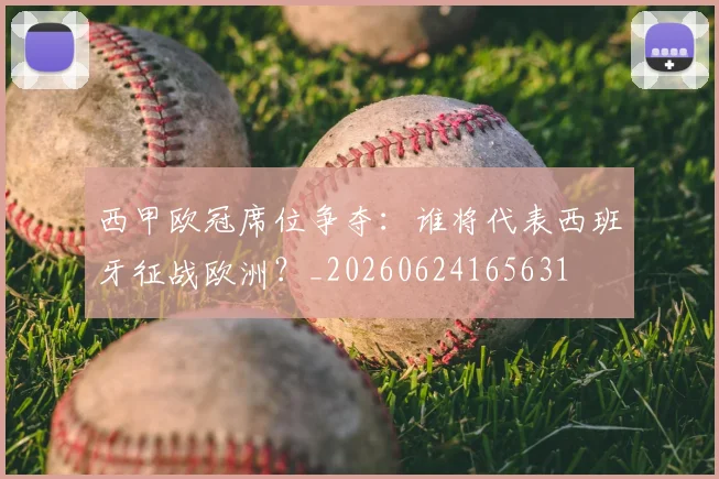 西甲欧冠席位争夺:谁将代表西班牙征战欧洲?_20260624165631