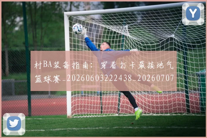 村BA装备指南:穿着打卡最接地气篮球赛_20260603222438_20260707022241