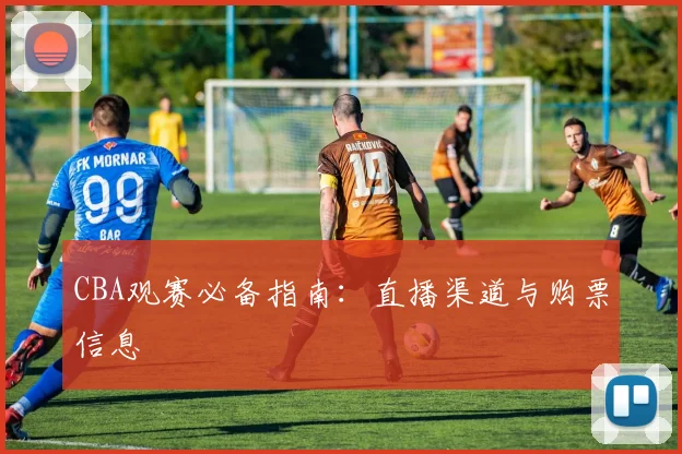 CBA观赛必备指南：直播渠道与购票信息