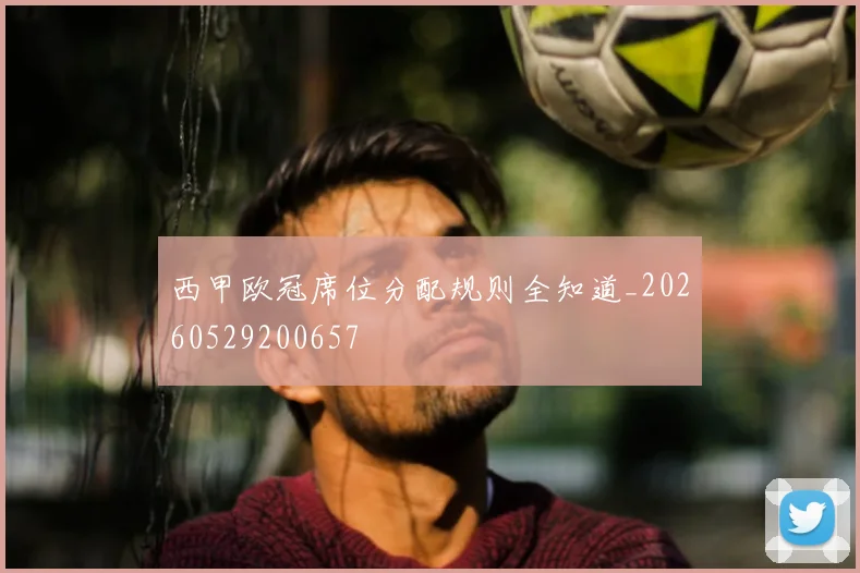 西甲欧冠席位分配规则全知道_20260529200657