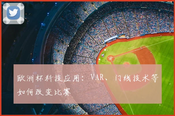 欧洲杯科技应用：VAR、门线技术等如何改变比赛