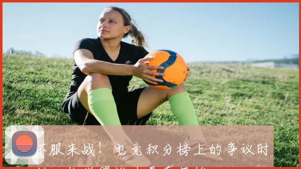 不服来战！电竞积分榜上的争议时刻，你觉得谁才是真英雄