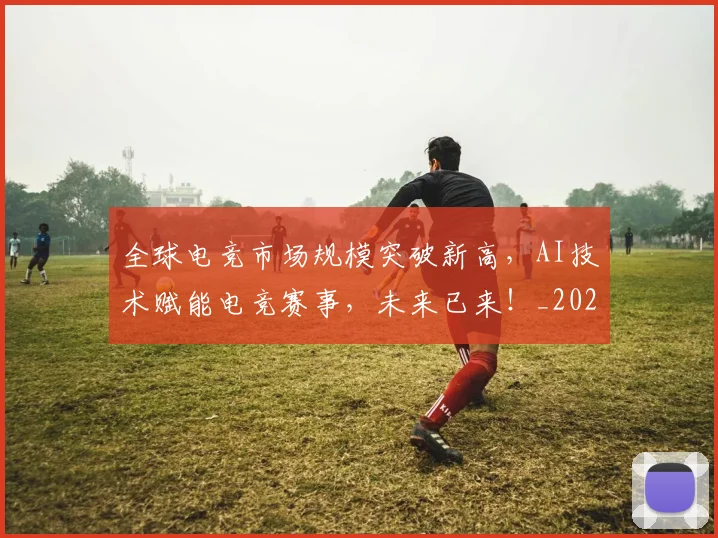 全球电竞市场规模突破新高,AI技术赋能电竞赛事,未来已来!_20260703214417