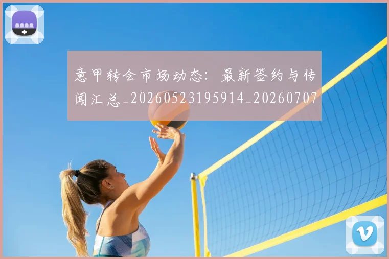 意甲转会市场动态：最新签约与传闻汇总_20260523195914_20260707012954