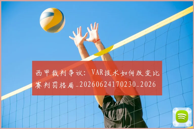 西甲裁判争议:VAR技术如何改变比赛判罚格局_20260624170230_20260710012642