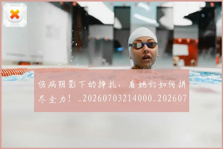伤病阴影下的挣扎,看她们如何拼尽全力!_20260703214000_20260718003402