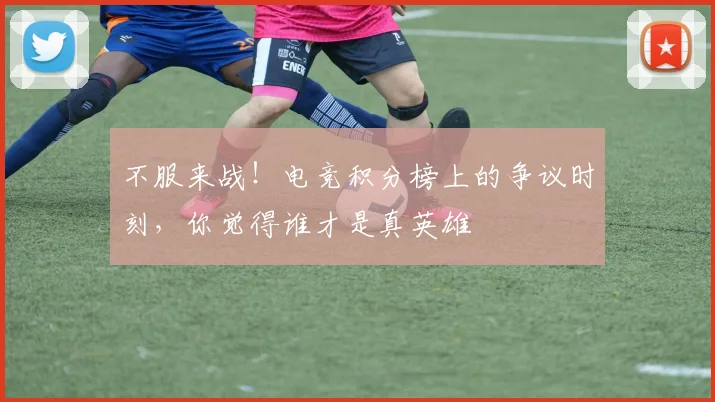 不服来战！电竞积分榜上的争议时刻，你觉得谁才是真英雄