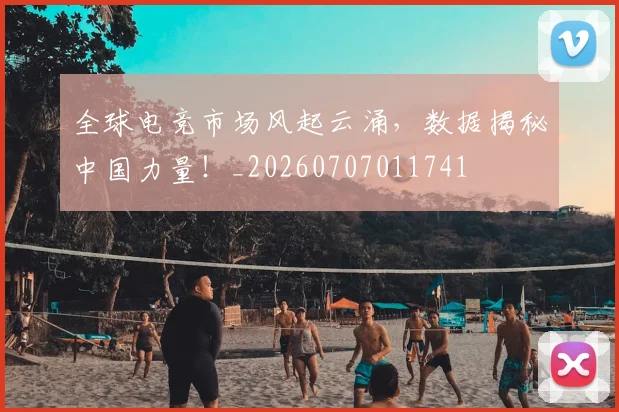 全球电竞市场风起云涌,数据揭秘中国力量!_20260707011741
