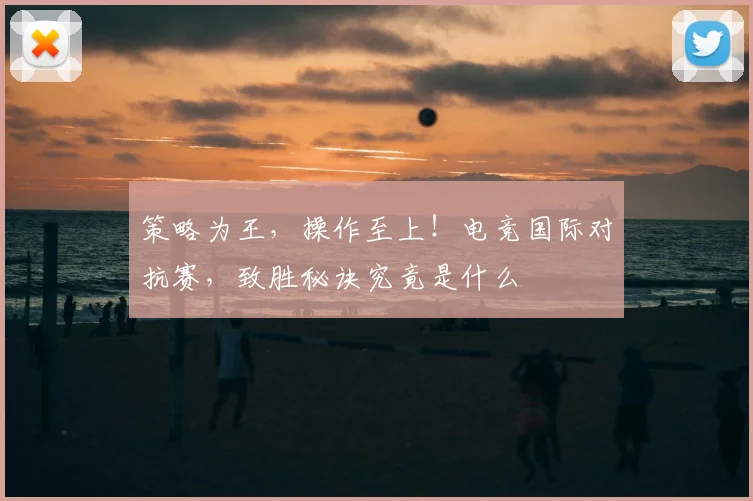 策略为王,操作至上!电竞国际对抗赛,致胜秘诀究竟是什么