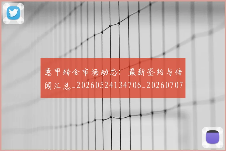 意甲转会市场动态：最新签约与传闻汇总_20260524134706_20260707012957