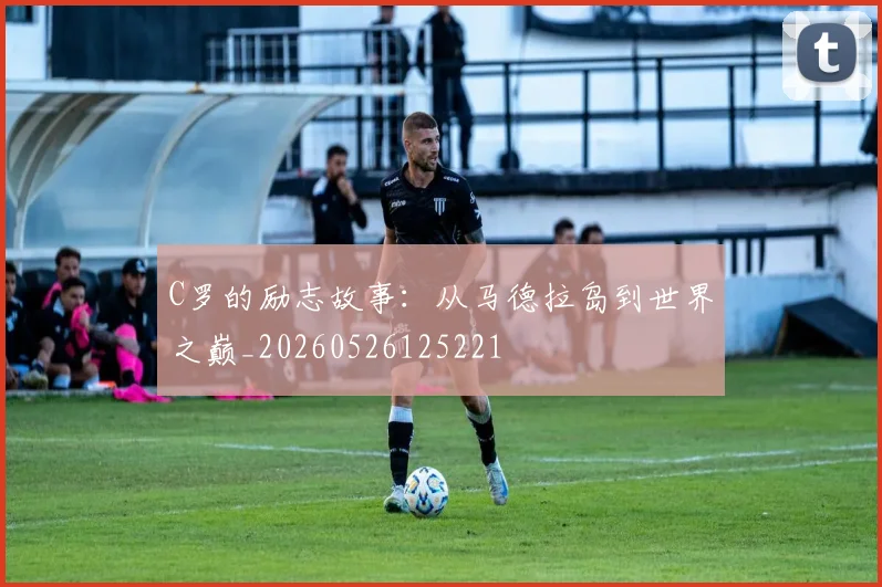 C罗的励志故事:从马德拉岛到世界之巅_20260526125221