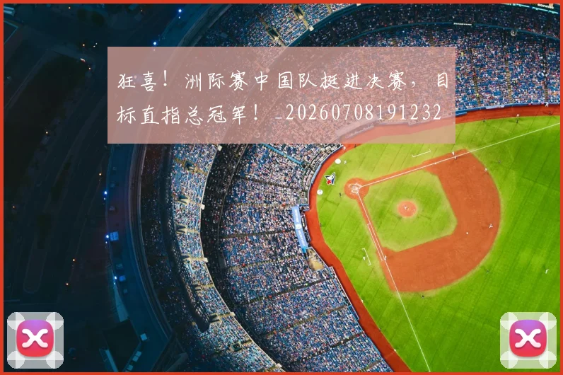 狂喜！洲际赛中国队挺进决赛，目标直指总冠军！_20260708191232