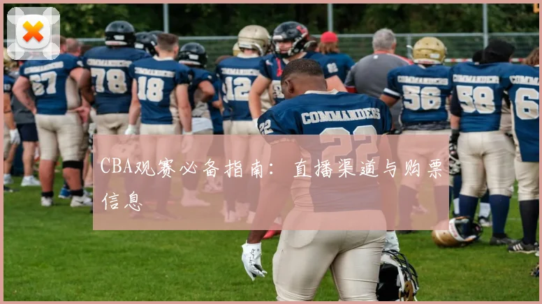 CBA观赛必备指南:直播渠道与购票信息