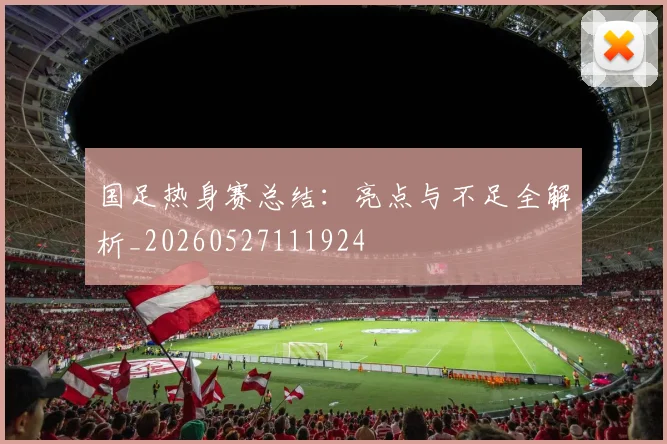 国足热身赛总结：亮点与不足全解析_20260527111924