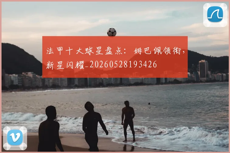 法甲十大球星盘点:姆巴佩领衔,新星闪耀_20260528193426