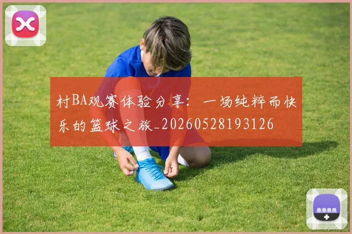 村BA观赛体验分享：一场纯粹而快乐的篮球之旅_20260528193126