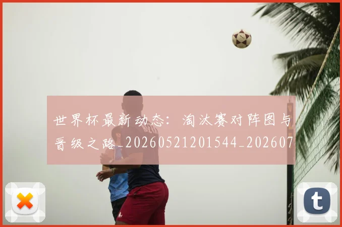世界杯最新动态：淘汰赛对阵图与晋级之路_20260521201544_20260702174116