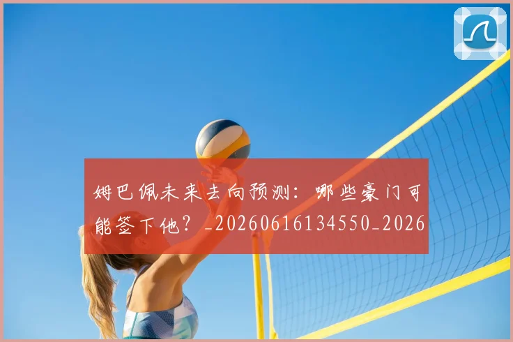 姆巴佩未来去向预测:哪些豪门可能签下他?_20260616134550_20260703231801