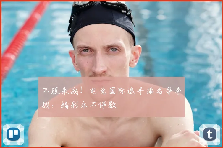 不服来战!电竞国际选手排名争夺战,精彩永不停歇