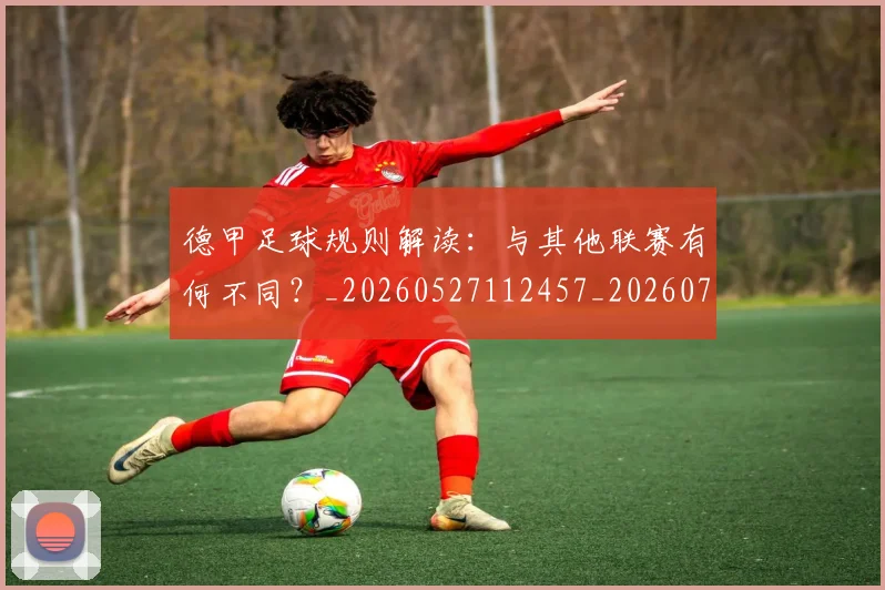 德甲足球规则解读：与其他联赛有何不同？_20260527112457_20260722162617