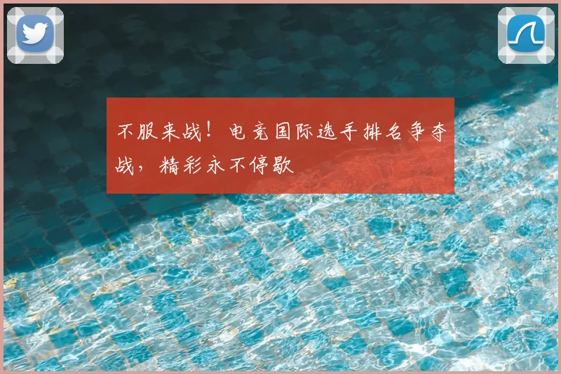 不服来战!电竞国际选手排名争夺战,精彩永不停歇