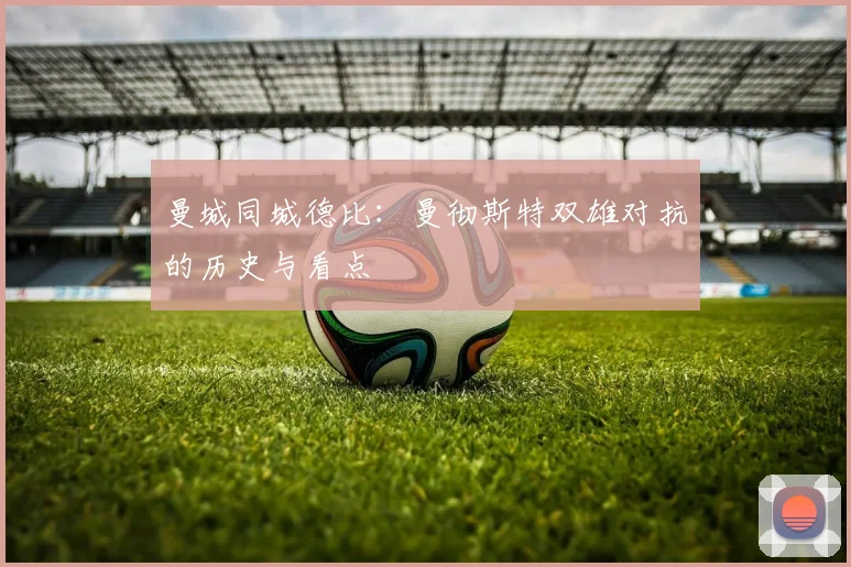 曼城同城德比：曼彻斯特双雄对抗的历史与看点