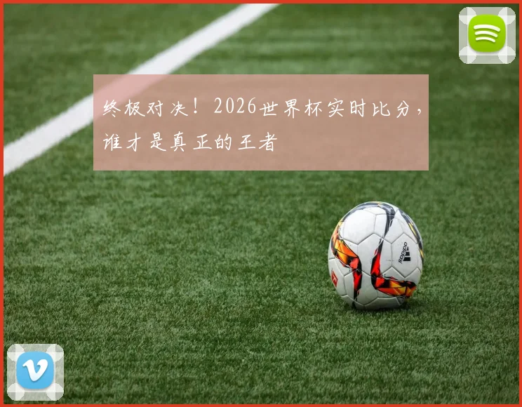 终极对决!2026世界杯实时比分,谁才是真正的王者