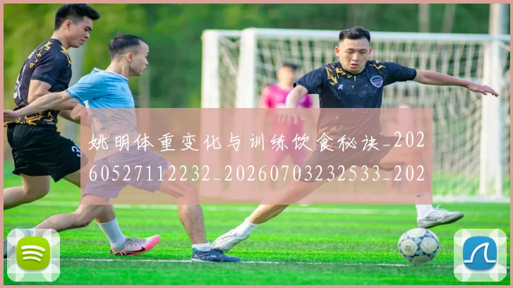 姚明体重变化与训练饮食秘诀_20260527112232_20260703232533_20260720191401