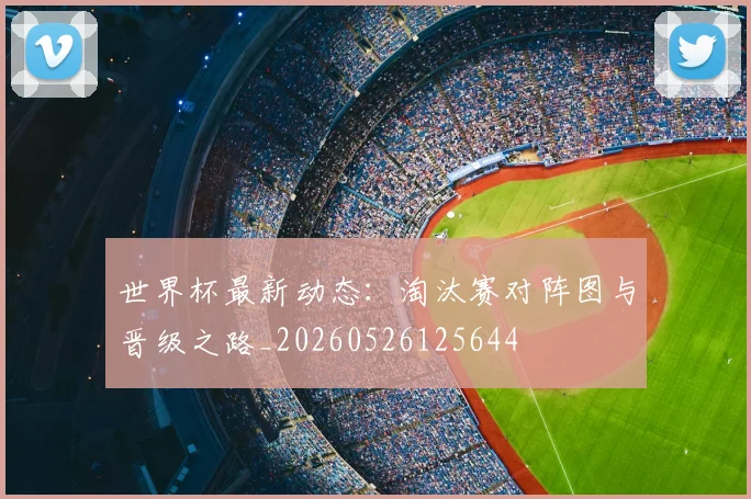 世界杯最新动态：淘汰赛对阵图与晋级之路_20260526125644