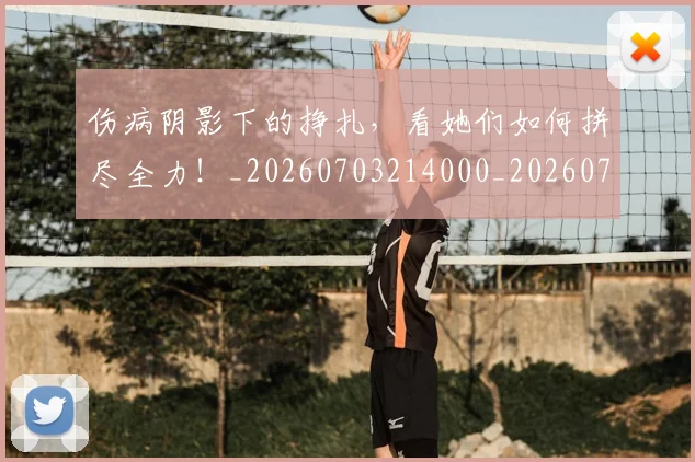 伤病阴影下的挣扎,看她们如何拼尽全力!_20260703214000_20260718003402