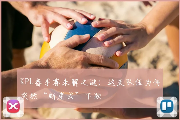 KPL春季赛未解之谜:这支队伍为何突然“断崖式”下跌