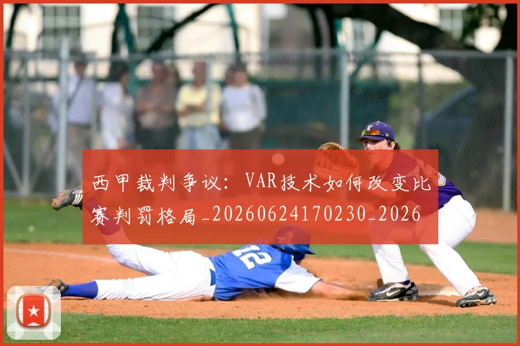西甲裁判争议:VAR技术如何改变比赛判罚格局_20260624170230_20260710012642