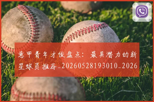 意甲青年才俊盘点：最具潜力的新星球员推荐_20260528193010_20260707013248_20260723181252