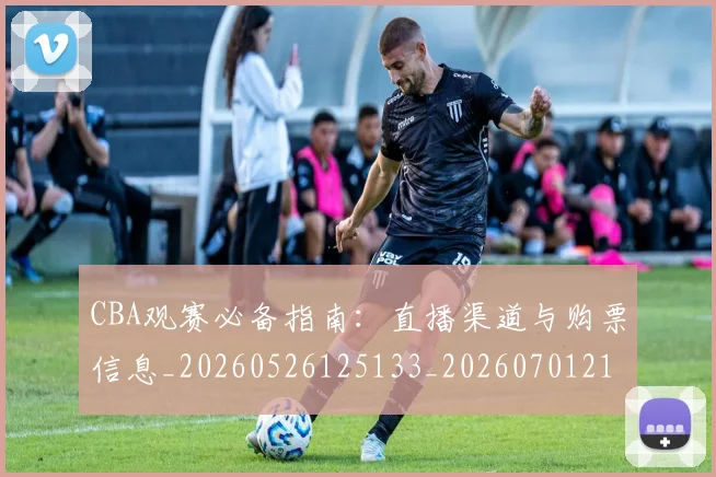 CBA观赛必备指南:直播渠道与购票信息_20260526125133_20260701212038