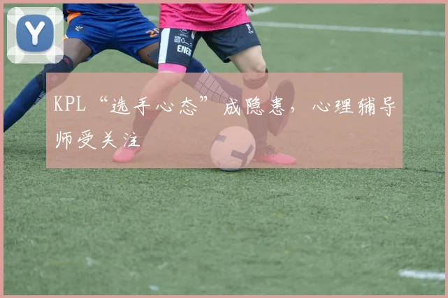 KPL“选手心态”成隐患,心理辅导师受关注