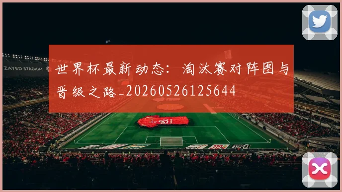 世界杯最新动态：淘汰赛对阵图与晋级之路_20260526125644