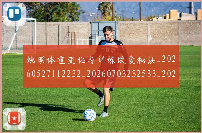 姚明体重变化与训练饮食秘诀_20260527112232_20260703232533_20260720191401