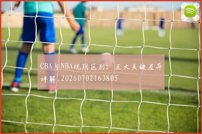 CBA与NBA规则区别：五大关键差异详解_20260702163805