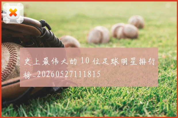 史上最伟大的 10 位足球明星排行榜_20260527111815