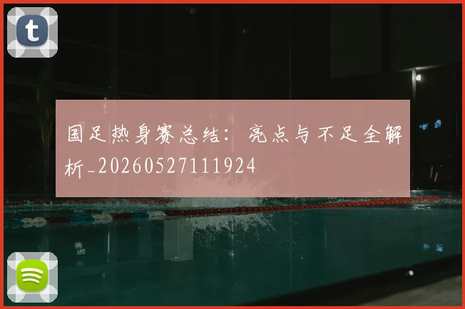 国足热身赛总结：亮点与不足全解析_20260527111924