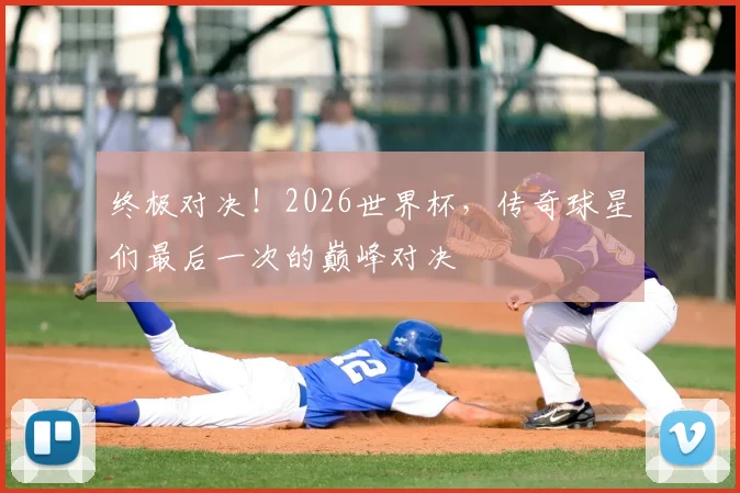 终极对决！2026世界杯，传奇球星们最后一次的巅峰对决